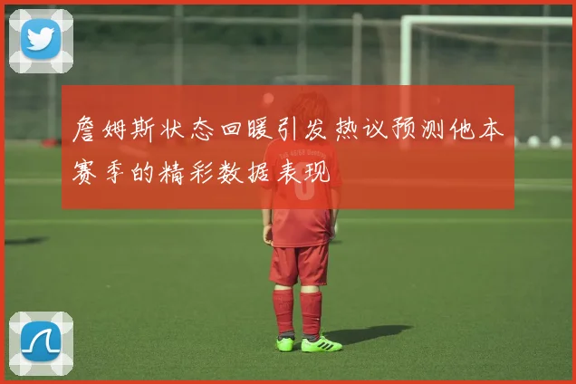 詹姆斯状态回暖引发热议预测他本赛季的精彩数据表现