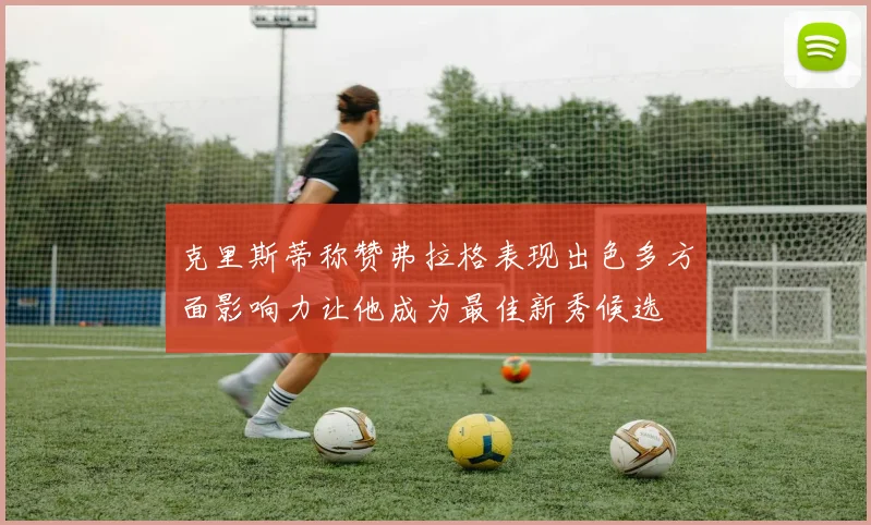 克里斯蒂称赞弗拉格表现出色多方面影响力让他成为最佳新秀候选