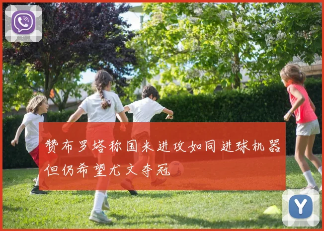 赞布罗塔称国米进攻如同进球机器但仍希望尤文夺冠