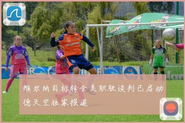维尔纳目标转会美职联谈判已启动德天空独家报道