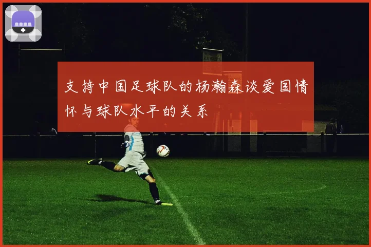 支持中国足球队的杨瀚森谈爱国情怀与球队水平的关系