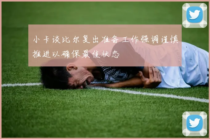 小卡谈比尔复出准备工作强调谨慎推进以确保最佳状态