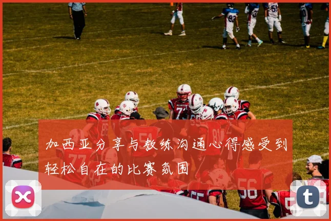 加西亚分享与教练沟通心得感受到轻松自在的比赛氛围
