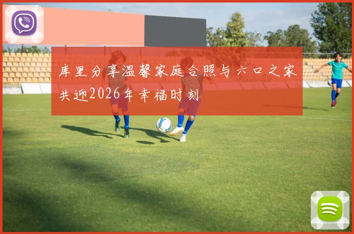 库里分享温馨家庭合照与六口之家共迎2026年幸福时刻