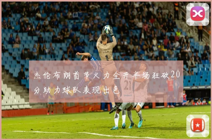 杰伦布朗首节火力全开半场狂砍20分助力球队表现出色
