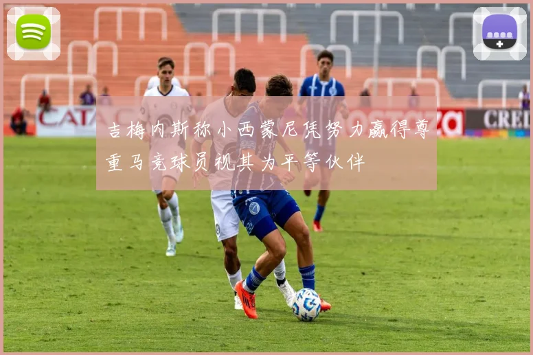 吉梅内斯称小西蒙尼凭努力赢得尊重马竞球员视其为平等伙伴