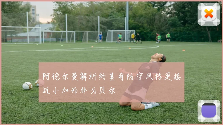 阿德尔曼解析约基奇防守风格更接近小加而非戈贝尔