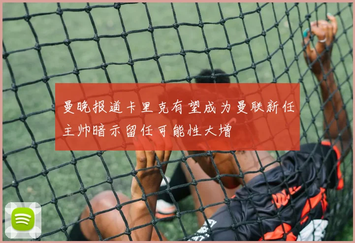 曼晚报道卡里克有望成为曼联新任主帅暗示留任可能性大增