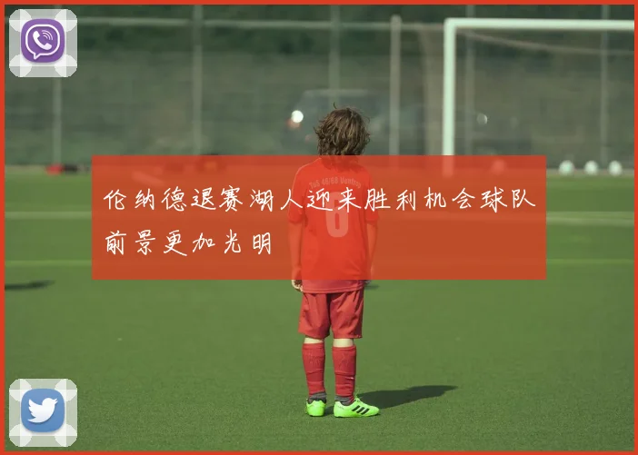 伦纳德退赛湖人迎来胜利机会球队前景更加光明