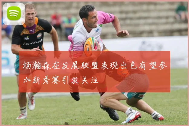 杨瀚森在发展联盟表现出色有望参加新秀赛引发关注
