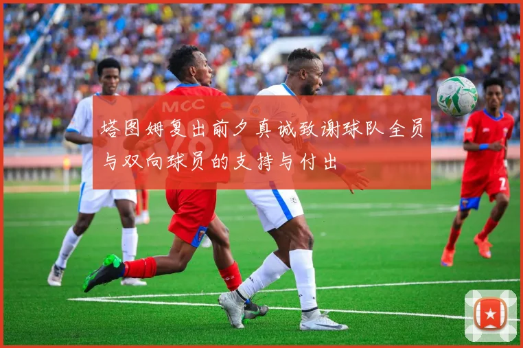 塔图姆复出前夕真诚致谢球队全员与双向球员的支持与付出