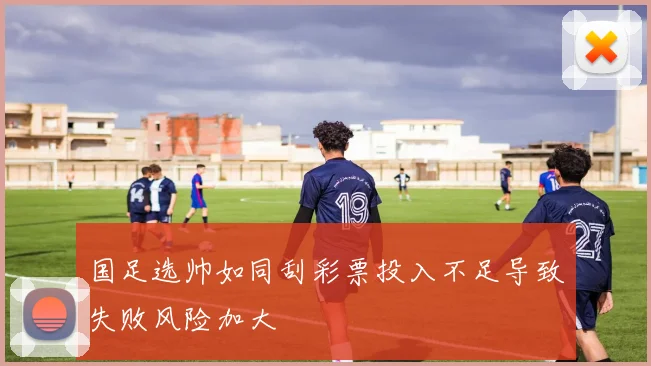 国足选帅如同刮彩票投入不足导致失败风险加大