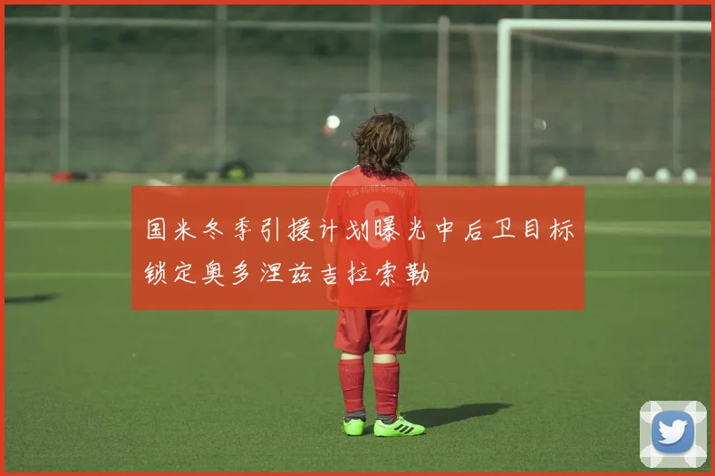 国米冬季引援计划曝光中后卫目标锁定奥多涅兹吉拉索勒